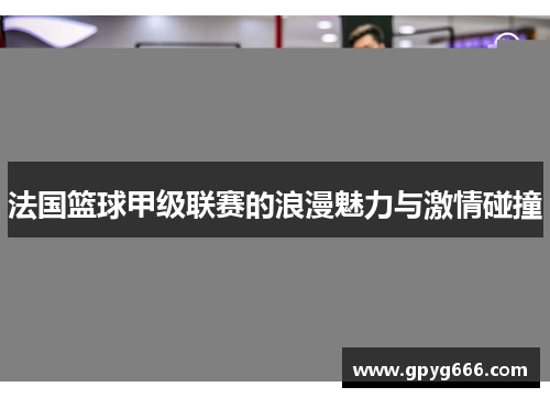 法国篮球甲级联赛的浪漫魅力与激情碰撞