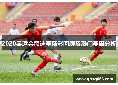 2020奥运会预选赛精彩回顾及热门赛事分析